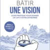 Bâtir une vision - Guide pratique pour donner un cap à votre entreprise - Nouvelle édition revue et augmentée