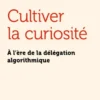 Cultiver la curiosité - À l’ère de la délégation algorithmiq