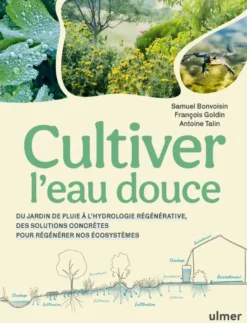 Cultiver l'eau douce - Du jardin de pluie à l'hydrologie régénérative, des solutions concrètes pour régénérer nos écosystèmes