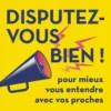 Disputez-vous bien ! - Pour mieux vous entendre avec vos proches