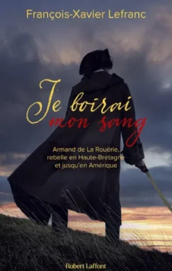 Je boirai mon sang - Armand de La Rouërie, rebelle en Haute-Bretagne et jusqu'en Amérique