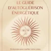Le guide d'autoguérison énergétique - Protocoles pour purifier votre corps, vos émotions, votre mental et vos lieux de vie