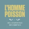 L'Homme-poisson - Ou De l'existence des sirènes