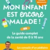 Mon enfant est encore malade ! Le guide complet de la santé de 0 à 16 ans